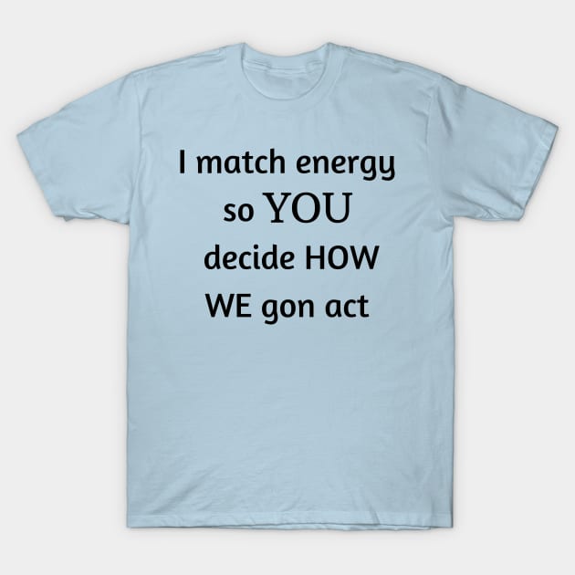 i match energy so you decide how we gon act T-Shirt by mdr design